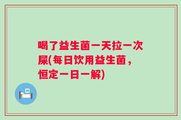 喝了益生菌一天拉一次屎(每日饮用益生菌，恒定一日一解)