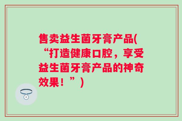 售卖益生菌牙膏产品(“打造健康口腔，享受益生菌牙膏产品的神奇效果！”)
