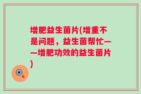 增肥益生菌片(增重不是问题,益生菌帮忙——增肥功效的益生菌片) 增肥益生菌片(增重不是问题,益生菌帮忙——增肥功效的益生菌片)