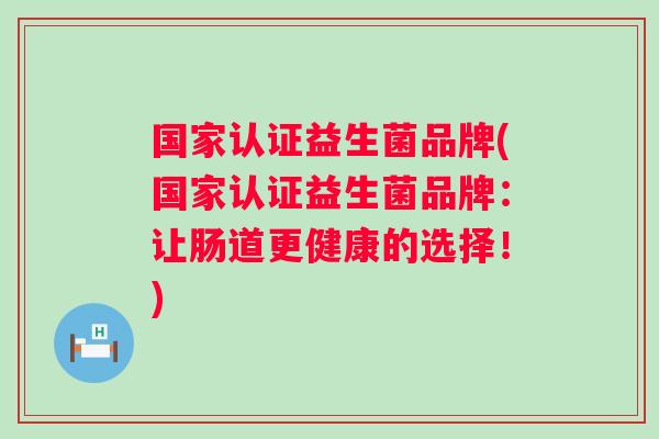 国家认证益生菌品牌(国家认证益生菌品牌：让肠道更健康的选择！)