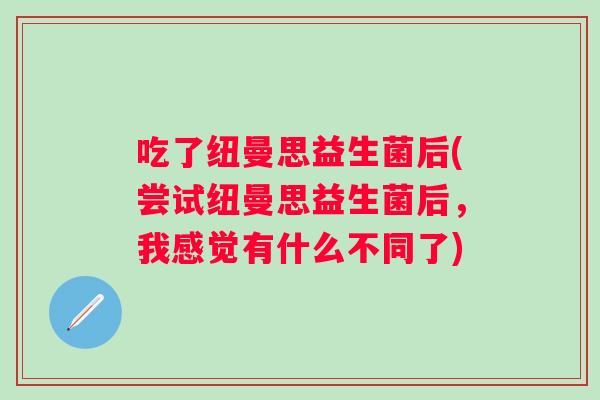 吃了纽曼思益生菌后(尝试纽曼思益生菌后，我感觉有什么不同了)