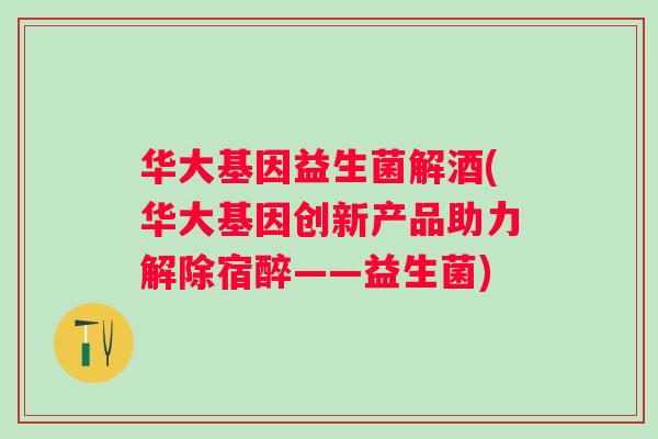 华大基因益生菌解酒(华大基因创新产品助力解除宿醉——益生菌) 华大基因益生菌解酒(华大基因创新产品助力解除宿醉——益生菌)