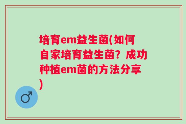 培育em益生菌(如何自家培育益生菌?成功种植em菌的方法分享) 培育em益生菌(如何自家培育益生菌?成功种植em菌的方法分享)
