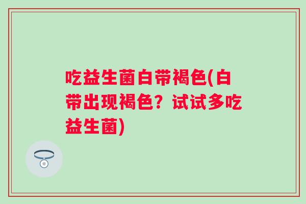 吃益生菌白带褐色(白带出现褐色?试试多吃益生菌) 吃益生菌白带褐色(白带出现褐色?试试多吃益生菌)