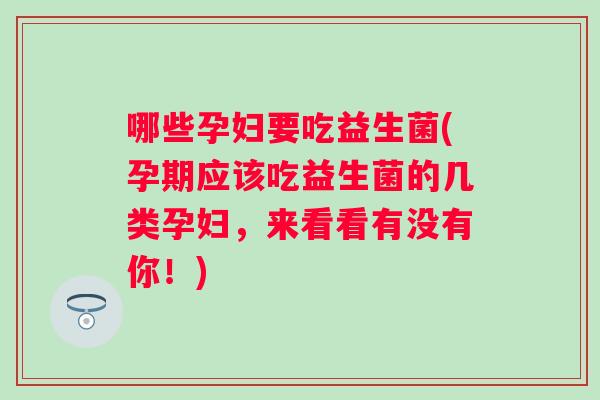 哪些孕妇要吃益生菌(孕期应该吃益生菌的几类孕妇，来看看有没有你！)