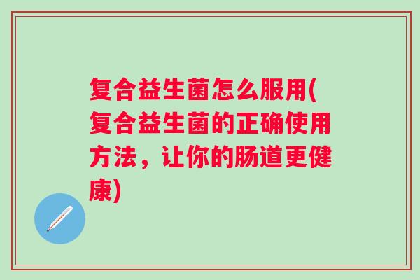 复合益生菌怎么服用(复合益生菌的正确使用方法，让你的肠道更健康)