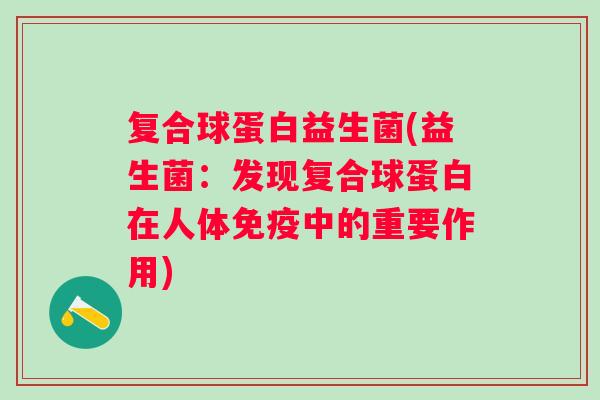 复合球蛋白益生菌(益生菌：发现复合球蛋白在人体免疫中的重要作用)
