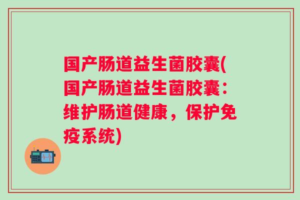 国产肠道益生菌胶囊(国产肠道益生菌胶囊:维护肠道健康,保护系统) 国产肠道益生菌胶囊(国产肠道益生菌胶囊:维护肠道健康,保护系统)