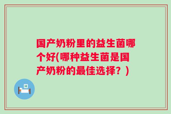 国产奶粉里的益生菌哪个好(哪种益生菌是国产奶粉的最佳选择？)