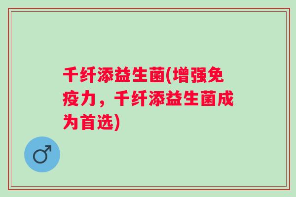 千纤添益生菌(增强力，千纤添益生菌成为首选)