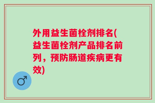 外用益生菌栓剂排名(益生菌栓剂产品排名前列,肠道更有效) 外用益生菌栓剂排名(益生菌栓剂产品排名前列,肠道更有效)