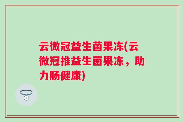 云微冠益生菌果冻(云微冠推益生菌果冻,助力肠健康) 云微冠益生菌果冻(云微冠推益生菌果冻,助力肠健康)