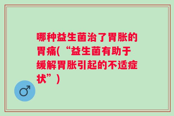 哪种益生菌了胃胀的胃痛(“益生菌有助于缓解胃胀引起的不适症状”)