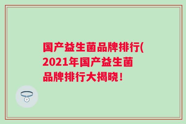 国产益生菌品牌排行(2021年国产益生菌品牌排行大揭晓! 国产益生菌品牌排行(2021年国产益生菌品牌排行大揭晓!