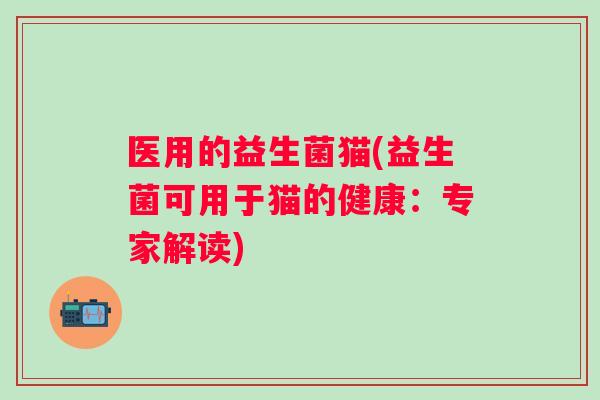 医用的益生菌猫(益生菌可用于猫的健康:专家解读) 医用的益生菌猫(益生菌可用于猫的健康:专家解读)