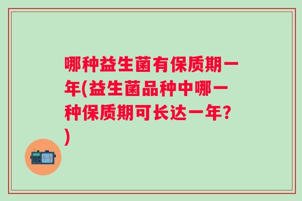 哪种益生菌有保质期一年(益生菌品种中哪一种保质期可长达一年?) 哪种益生菌有保质期一年(益生菌品种中哪一种保质期可长达一年?)