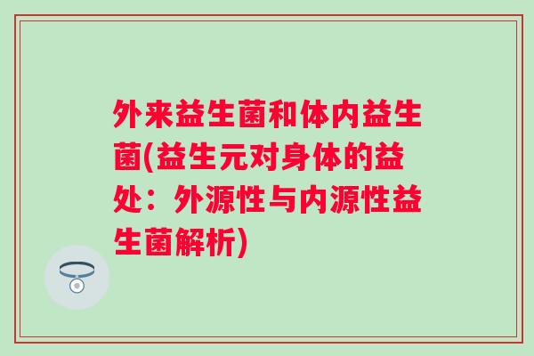 外来益生菌和体内益生菌(益生元对身体的益处:外源性与内源性益生菌解析) 外来益生菌和体内益生菌(益生元对身体的益处:外源性与内源性益生菌解析)