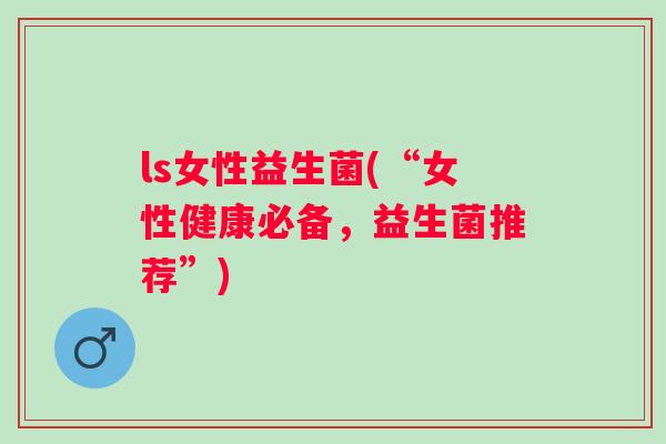 ls女性益生菌(“女性健康必备，益生菌推荐”)