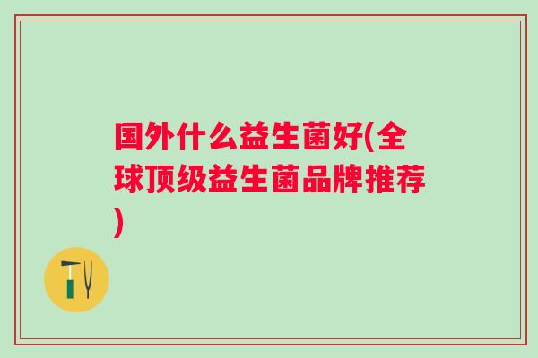 国外什么益生菌好(全球顶级益生菌品牌推荐)