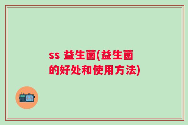 ss 益生菌(益生菌的好处和使用方法)