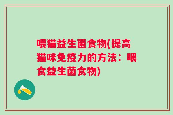 喂猫益生菌食物(提高猫咪力的方法:喂食益生菌食物) 喂猫益生菌食物(提高猫咪力的方法:喂食益生菌食物)