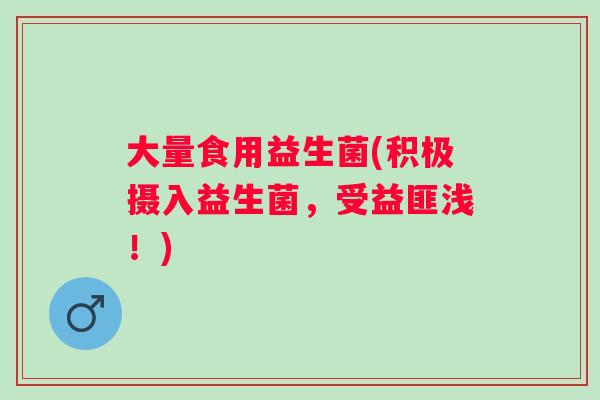 大量食用益生菌(积极摄入益生菌，受益匪浅！)