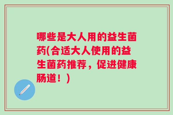 哪些是大人用的益生菌药(合适大人使用的益生菌药推荐，促进健康肠道！)