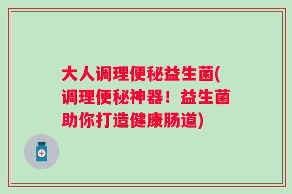 大人调理便秘益生菌(调理便秘神器！益生菌助你打造健康肠道)