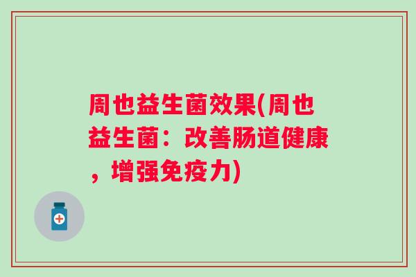 周也益生菌效果(周也益生菌：改善肠道健康，增强免疫力)