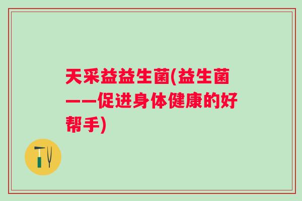 天采益益生菌(益生菌——促进身体健康的好帮手)