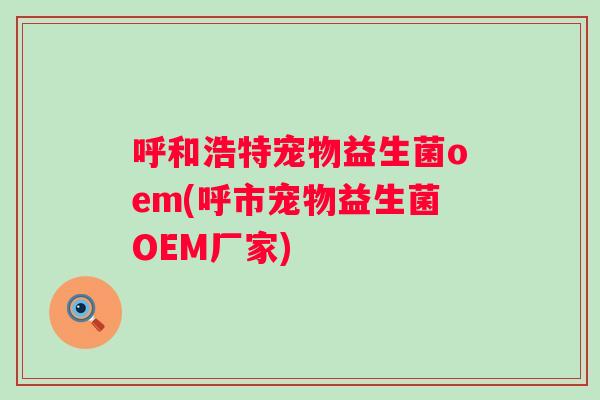 呼和浩特宠物益生菌oem(呼市宠物益生菌OEM厂家)