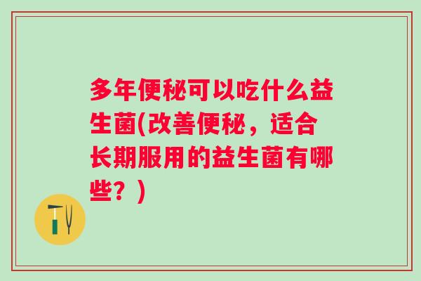 多年便秘可以吃什么益生菌(改善便秘，适合长期服用的益生菌有哪些？)