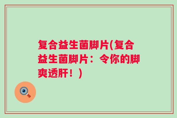 复合益生菌脚片(复合益生菌脚片：令你的脚爽透肝！)