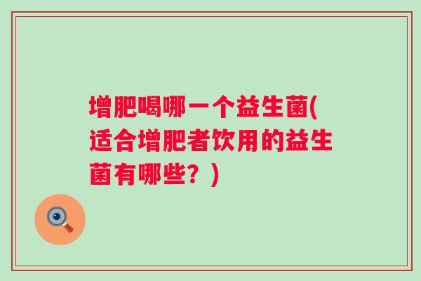 增肥喝哪一个益生菌(适合增肥者饮用的益生菌有哪些？)