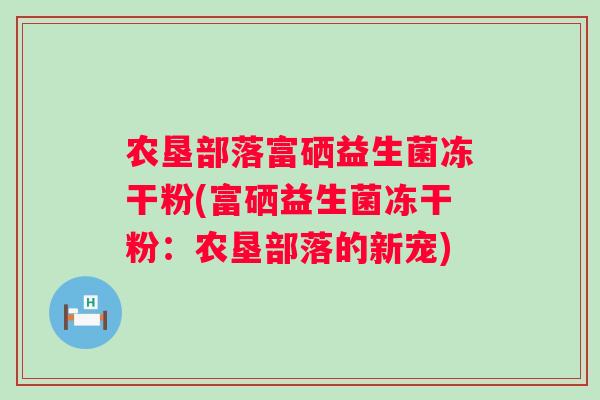 农垦部落富硒益生菌冻干粉(富硒益生菌冻干粉：农垦部落的新宠)