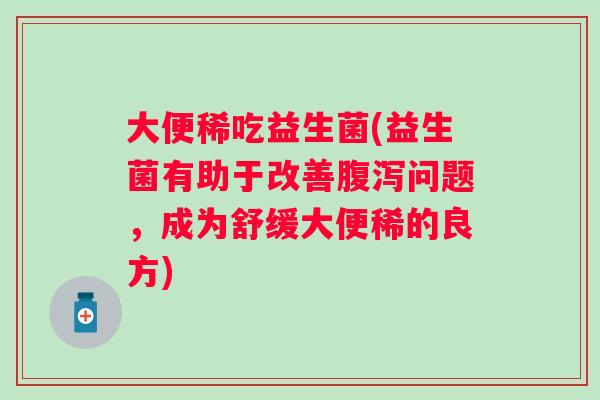 大便稀吃益生菌(益生菌有助于改善问题,成为舒缓大便稀的良方) 大便稀吃益生菌(益生菌有助于改善问题,成为舒缓大便稀的良方)