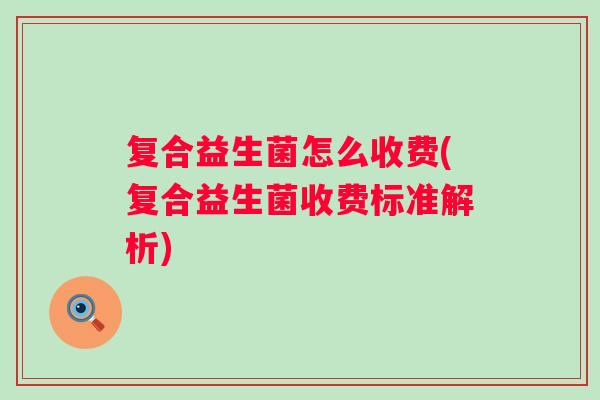 复合益生菌怎么收费(复合益生菌收费标准解析) 复合益生菌怎么收费(复合益生菌收费标准解析)