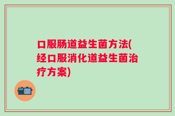 口服肠道益生菌方法(经口服消化道益生菌方案) 口服肠道益生菌方法(经口服消化道益生菌方案)