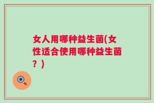 女人用哪种益生菌(女性适合使用哪种益生菌?) 女人用哪种益生菌(女性适合使用哪种益生菌?)