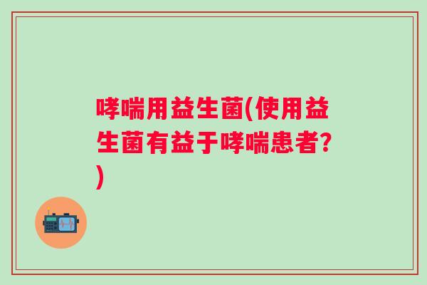 用益生菌(使用益生菌有益于患者?) 用益生菌(使用益生菌有益于患者?)
