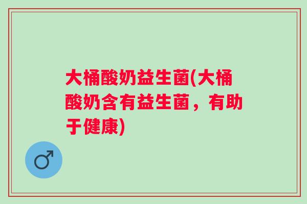 大桶酸奶益生菌(大桶酸奶含有益生菌,有助于健康) 大桶酸奶益生菌(大桶酸奶含有益生菌,有助于健康)