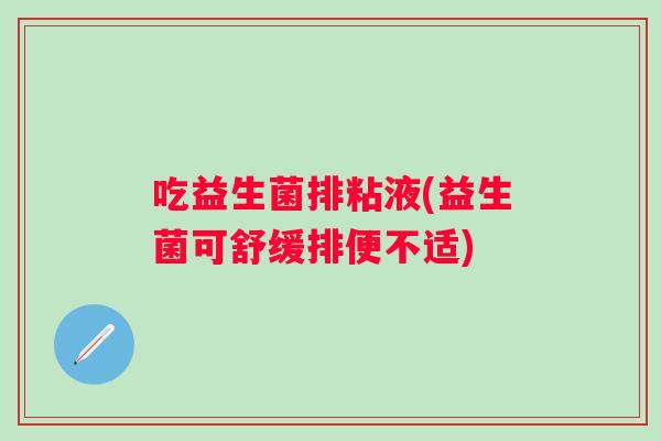 吃益生菌排粘液(益生菌可舒缓排便不适) 吃益生菌排粘液(益生菌可舒缓排便不适)