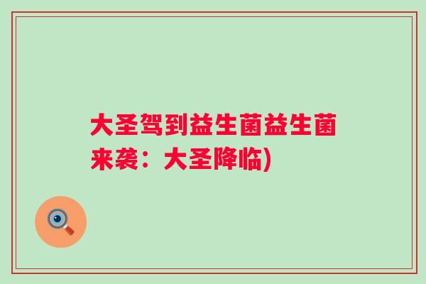 大圣驾到益生菌益生菌来袭:大圣降临) 大圣驾到益生菌益生菌来袭:大圣降临)