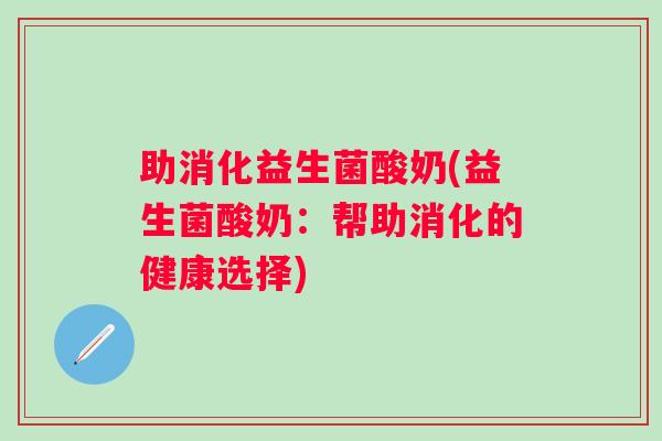 助消化益生菌酸奶(益生菌酸奶:帮助消化的健康选择) 助消化益生菌酸奶(益生菌酸奶:帮助消化的健康选择)