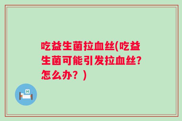 吃益生菌拉丝(吃益生菌可能引发拉丝?怎么办?) 吃益生菌拉丝(吃益生菌可能引发拉丝?怎么办?)