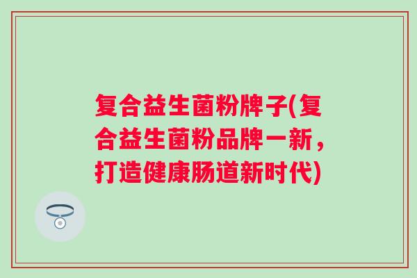 复合益生菌粉牌子(复合益生菌粉品牌一新，打造健康肠道新时代)