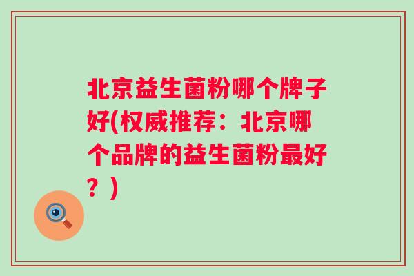 北京益生菌粉哪个牌子好(权威推荐:北京哪个品牌的益生菌粉好?) 北京益生菌粉哪个牌子好(权威推荐:北京哪个品牌的益生菌粉好?)