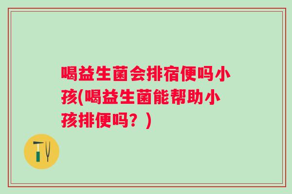喝益生菌会排宿便吗小孩(喝益生菌能帮助小孩排便吗?) 喝益生菌会排宿便吗小孩(喝益生菌能帮助小孩排便吗?)