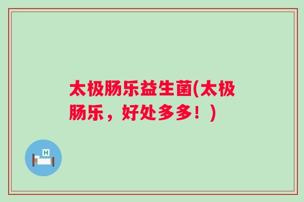 太极肠乐益生菌(太极肠乐,好处多多!) 太极肠乐益生菌(太极肠乐,好处多多!)