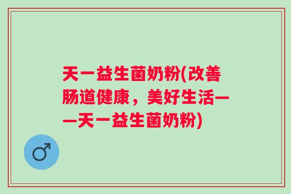天一益生菌奶粉(改善肠道健康,美好生活——天一益生菌奶粉) 天一益生菌奶粉(改善肠道健康,美好生活——天一益生菌奶粉)